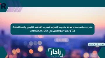 «حرارة متصاعدة» موجة شديدة الحرارة تضرب القاهرة الكبرى والمحافظات غداً وتجبر المواطنين على اتخاذ الاحتياطات